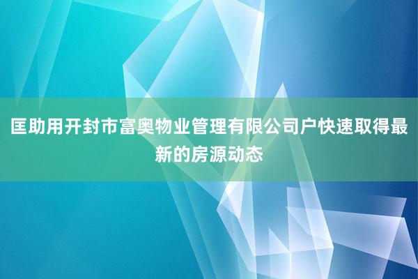 匡助用开封市富奥物业管理有限公司户快速取得最新的房源动态