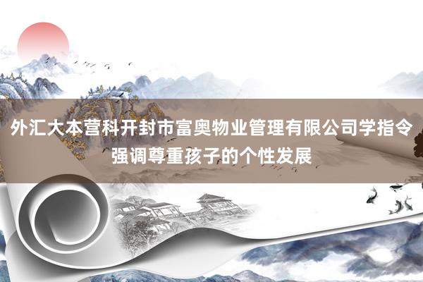 外汇大本营科开封市富奥物业管理有限公司学指令强调尊重孩子的个性发展