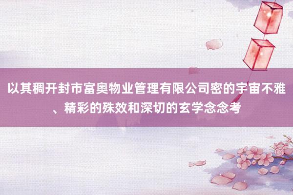 以其稠开封市富奥物业管理有限公司密的宇宙不雅、精彩的殊效和深切的玄学念念考