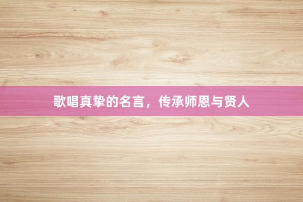 歌唱真挚的名言，传承师恩与贤人