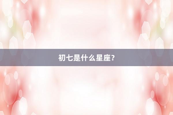 初七是什么星座？