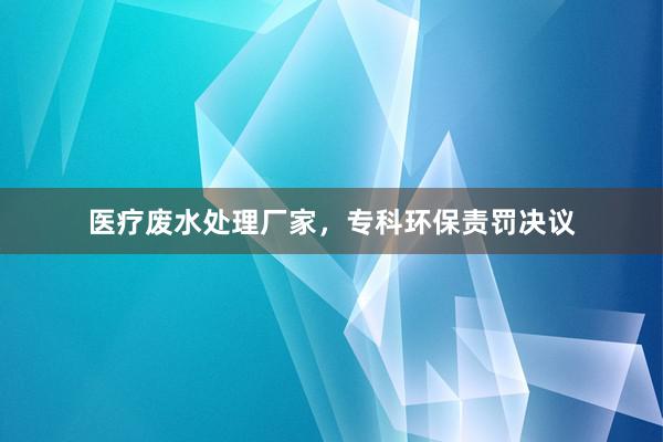 医疗废水处理厂家，专科环保责罚决议