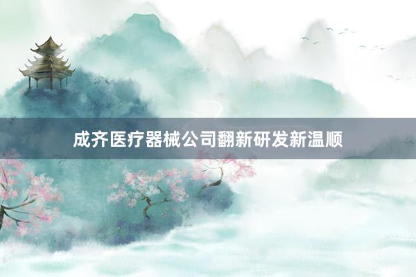成齐医疗器械公司翻新研发新温顺