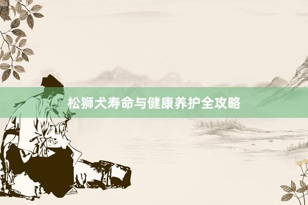松狮犬寿命与健康养护全攻略
